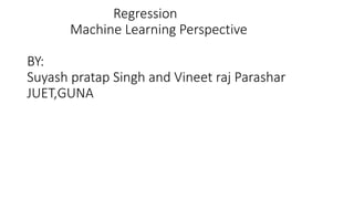 Regression
Machine Learning Perspective
BY:
Suyash pratap Singh and Vineet raj Parashar
JUET,GUNA
 