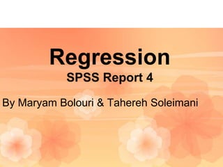 Regression
SPSS Report 4
By Maryam Bolouri & Tahereh Soleimani
 