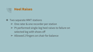 Heel Raises
❖ Two separate MMT stations
➢ One rater & one recorder per station
➢ Pt performed single-leg heel raises to failure on
selected leg with shoes off
➢ Allowed 2 fingers on chair for balance
 