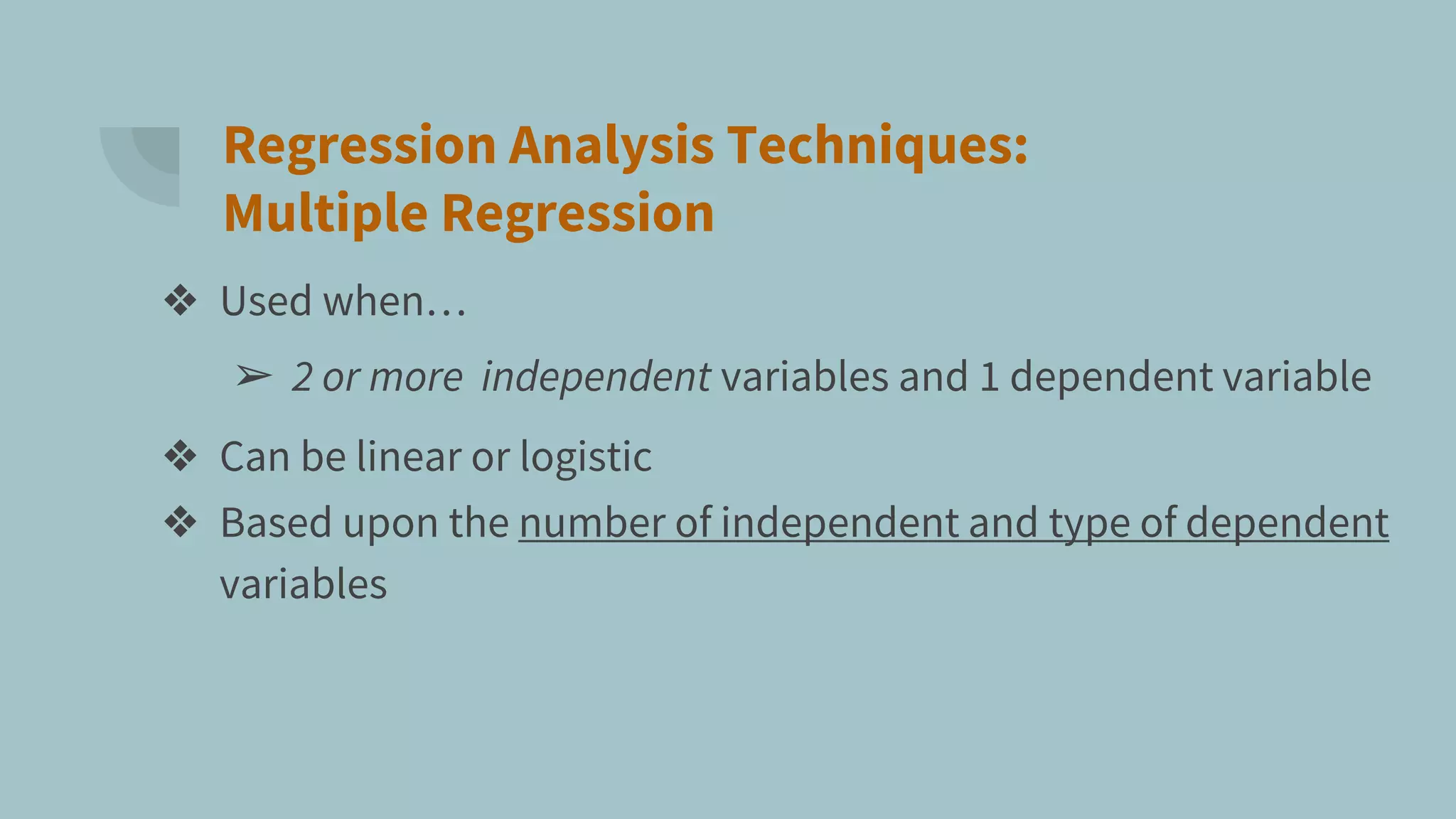 Regression Analysis Techniques:
Multiple Regression
❖ Used when…
➢ 2 or more independent variables and 1 dependent variable
❖ Can be linear or logistic
❖ Based upon the number of independent and type of dependent
variables
 