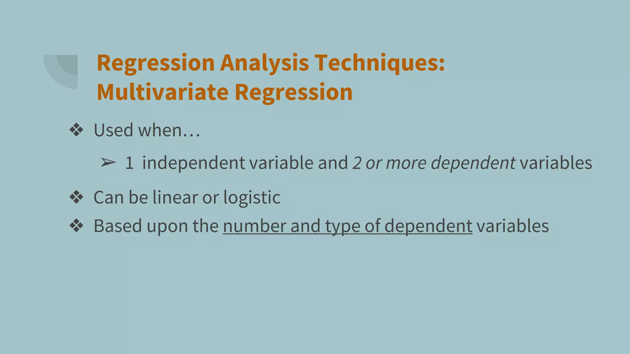 Regression Analysis Techniques:
Multivariate Regression
❖ Used when…
➢ 1 independent variable and 2 or more dependent variables
❖ Can be linear or logistic
❖ Based upon the number and type of dependent variables
 