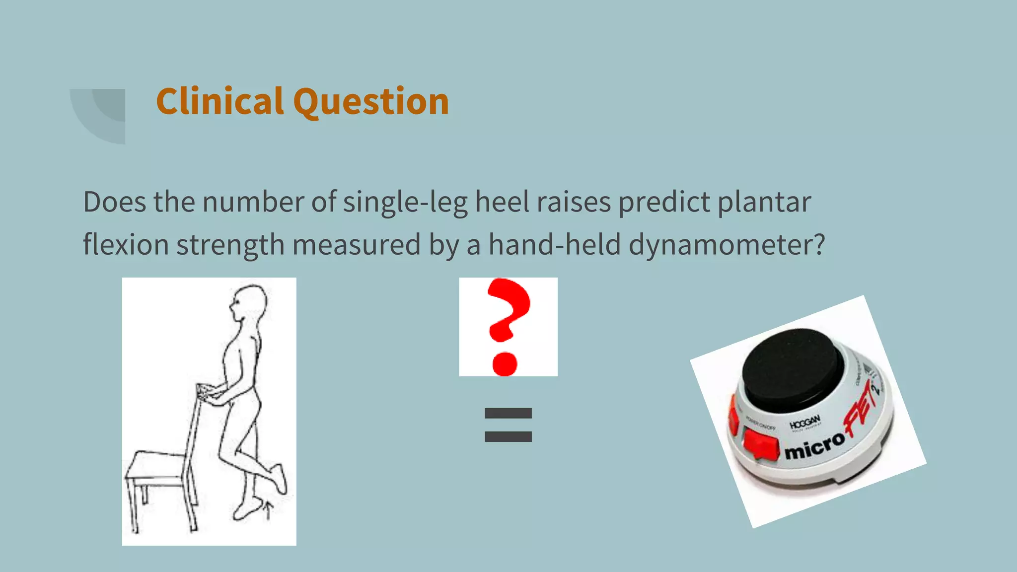 Clinical Question
Does the number of single-leg heel raises predict plantar
flexion strength measured by a hand-held dynamometer?
=
 