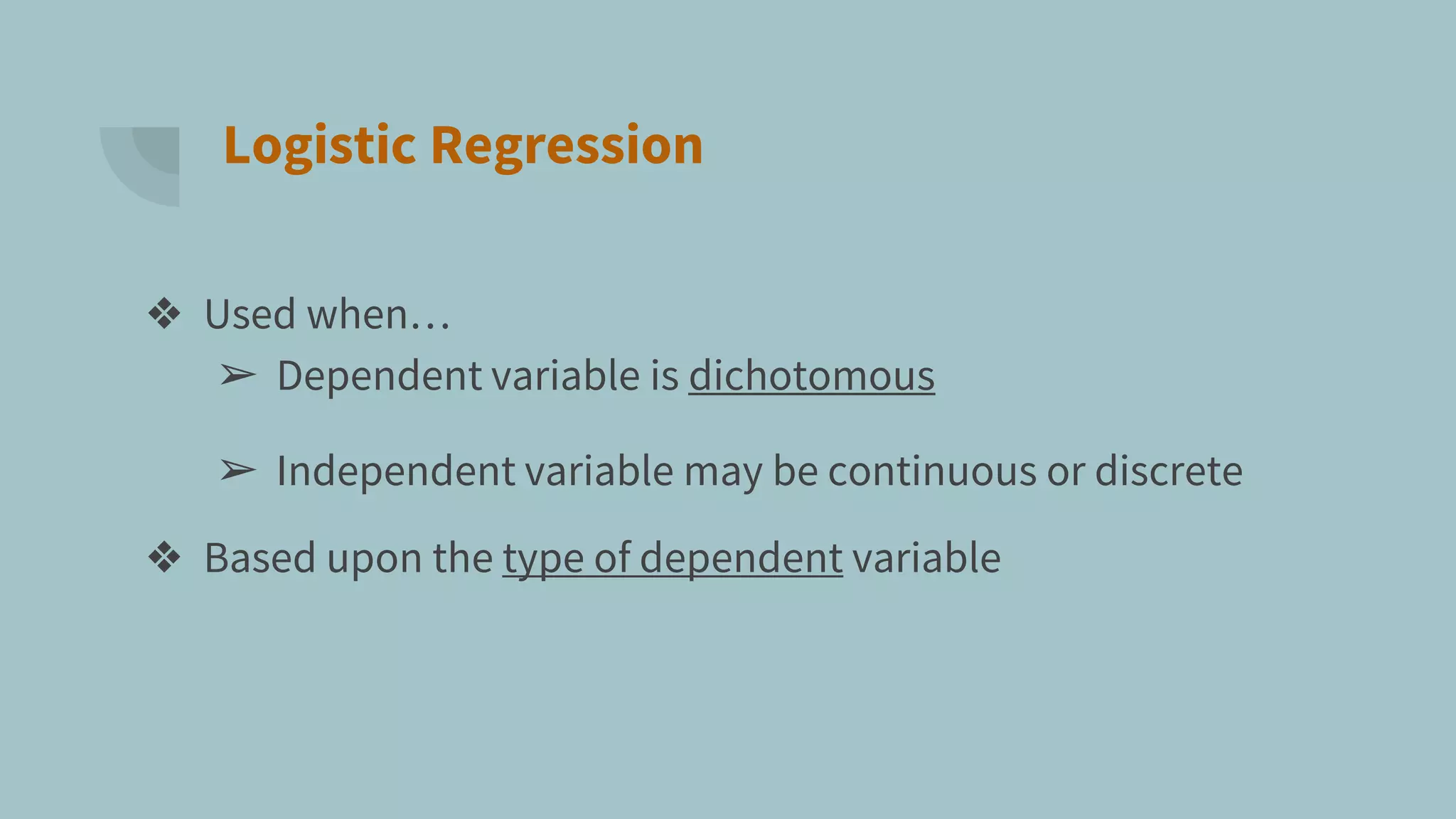 Logistic Regression
❖ Used when…
➢ Dependent variable is dichotomous
➢ Independent variable may be continuous or discrete
❖ Based upon the type of dependent variable
 