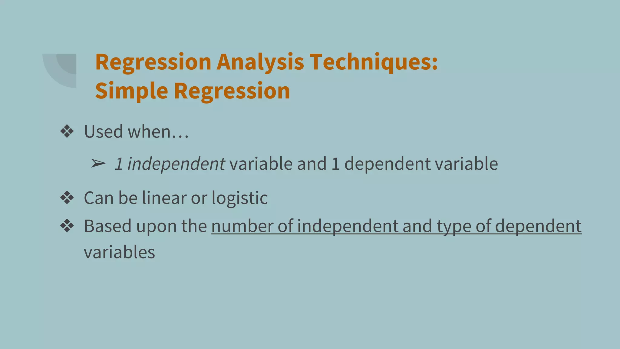 Regression Analysis Techniques:
Simple Regression
❖ Used when…
➢ 1 independent variable and 1 dependent variable
❖ Can be linear or logistic
❖ Based upon the number of independent and type of dependent
variables
 