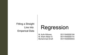 z Regression
Fitting a Straight
Line into
Emperical Data
M. Aufa Wibowo 05111640000184
M. Ilham Akbar S 05111640000114
Muhammad Arrafi 05111640000043
 