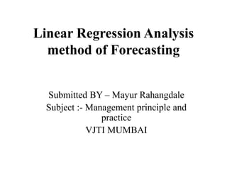 Linear Regression Analysis
method of Forecasting
Submitted BY – Mayur Rahangdale
Subject :- Management principle and
practice
VJTI MUMBAI
 