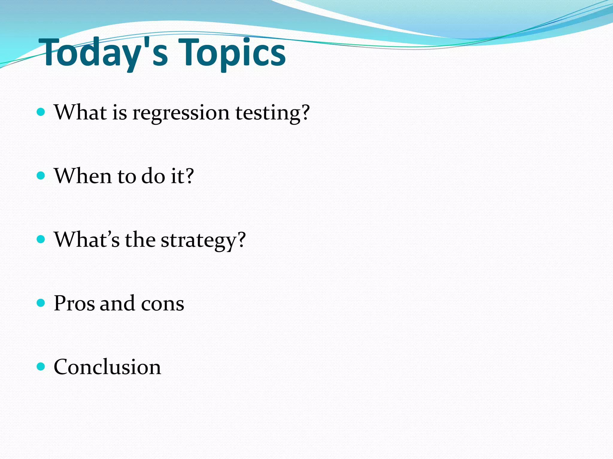 Today's Topics
 What is regression testing?
 When to do it?
 What’s the strategy?
 Pros and cons
 Conclusion
 