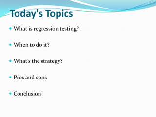 Today's Topics
 What is regression testing?
 When to do it?
 What’s the strategy?
 Pros and cons
 Conclusion
 