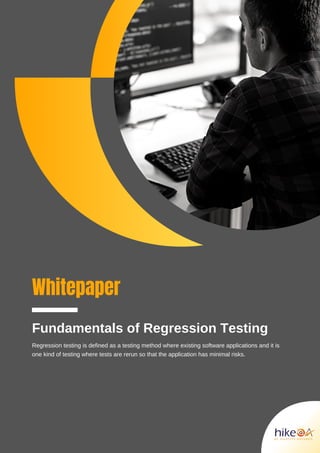 Whitepaper
Fundamentals of Regression Testing
Regression testing is defined as a testing method where existing software applications and it is
one kind of testing where tests are rerun so that the application has minimal risks.
 