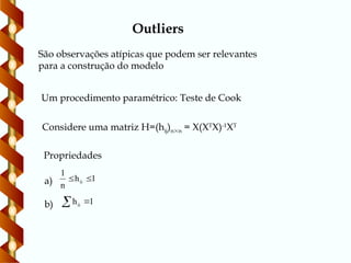 Outliers
São observações atípicas que podem ser relevantes
para a construção do modelo
Considere uma matriz H=(hij)nn = X(XT
X)-1
XT
Um procedimento paramétrico: Teste de Cook
Propriedades
a) 1
h
n
1
ii 

b) 1
hii 

 