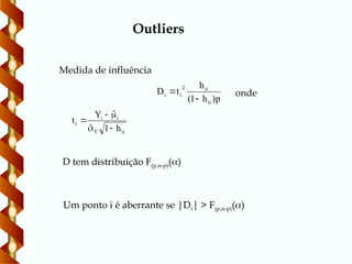 Outliers
Medida de influência
p
)
h
1
(
h
t
D
ii
ii
2
i
i


ii
Y
i
i
i
h
1
ˆ
ˆ
Y
t





Um ponto i é aberrante se |Di| > F(p,n-p)()
onde
D tem distribuição F(p,n-p)()
 