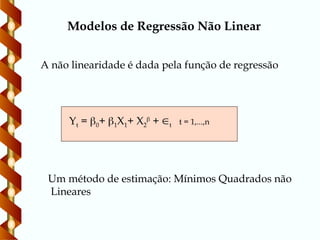 Modelos de Regressão Não Linear
A não linearidade é dada pela função de regressão
Yt = 0+ 1X1+ X2

+ t t = 1,...,n
Um método de estimação: Mínimos Quadrados não
Lineares
 