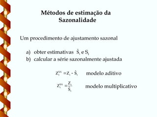 Um procedimento de ajustamento sazonal
Métodos de estimação da
Sazonalidade
a) obter estimativas e St
b) calcular a série sazonalmente ajustada
t
Ŝ
t
t
SA
t Ŝ
Z
Z 
 modelo aditivo
t
t
SA
t
Ŝ
Z
Z  modelo multiplicativo
 
