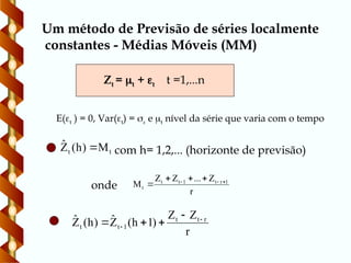 Zt = t + t t =1,...n
t
t M
)
h
(
Ẑ  com h= 1,2,... (horizonte de previsão)
r
Z
...
Z
Z
M 1
r
t
1
t
t
t


 



r
Z
Z
)
1
h
(
Ẑ
)
h
(
Ẑ r
t
t
1
t
t






onde
E(t ) = 0, Var(t) =  e t nível da série que varia com o tempo
Um método de Previsão de séries localmente
constantes - Médias Móveis (MM)
 