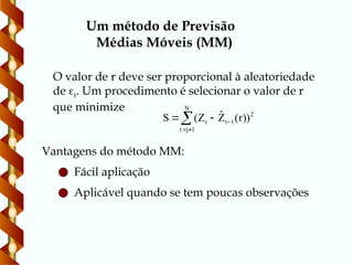 O valor de r deve ser proporcional à aleatoriedade
de t. Um procedimento é selecionar o valor de r
que minimize 2
1
t
N
1
j
t
t ))
r
(
Ẑ
Z
(
S 




Vantagens do método MM:
Aplicável quando se tem poucas observações
Fácil aplicação
Um método de Previsão
Médias Móveis (MM)
 