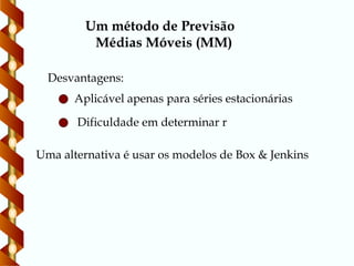 Desvantagens:
Aplicável apenas para séries estacionárias
Dificuldade em determinar r
Uma alternativa é usar os modelos de Box & Jenkins
Um método de Previsão
Médias Móveis (MM)
 