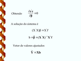 A solução do sistema é
Vetor de valores ajustados
Xb
Y 
ˆ
0



β
ε
ε'
Obtendo
Y
'
X
β
)
X
X
(
'

Y
)
(
ˆ
b '
1
X
X
X
β
'



 