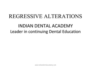 REGRESSIVE ALTERATIONS
INDIAN DENTAL ACADEMY
Leader in continuing Dental Education
www.indiandentalacademy.com
 