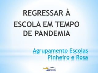 Agrupamento Escolas
Pinheiro e Rosa
REGRESSAR À
ESCOLA EM TEMPO
DE PANDEMIA
 