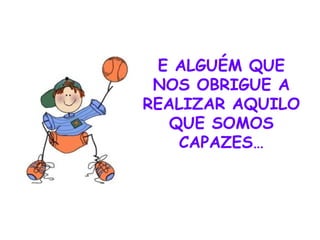 E ALGUÉM QUE NOS OBRIGUE A REALIZAR AQUILO QUE SOMOS CAPAZES… 