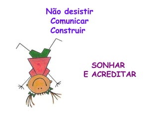 Não desistir Comunicar Construir  SONHAR  E ACREDITAR 