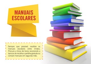 Sempre que possível, reutilize os
manuais escolares entre irmãos.
Procure a troca de livros recorrendo a
bancos de recolha e partilha gratuita ou
compre manuais em segunda mão.
MANUAIS
ESCOLARES
 