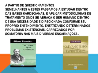 A PARTIR DE QUESTIONAMENTOS
SEMELHANTES A ESTES PASSAMOS A ESTUDAR DENTRO
DAS BASES KARDECIANAS, E APLICAR METODOLOGIAS DE
TRATAMENTO ONDE SE ABRAÇA O SER HUMANO DENTRO
DE SUA NECESSIDADE E DIRECIONADA CONFORME SEU
PRÓPRIO ENTENDIMENTO, ENFATIZANDO DETERMINADOS
PROBLEMAS EXISTÊNCIAIS, CARREGADOS POR
SOMATÓRIA NAS MAIS DIVERSAS ENCARNAÇÕES .
 