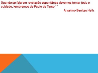 Quando se fala em revelação espontânea devemos tomar todo o
cuidado, lembremos de Paulo de Tarso ``
                                          Anselmo Benites Heib
 