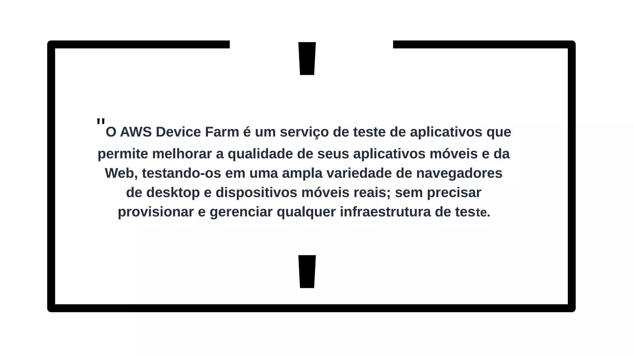 "O AWS Device Farm é um serviço de teste de aplicativos que
permite melhorar a qualidade de seus aplicativos móveis e da
Web, testando-os em uma ampla variedade de navegadores
de desktop e dispositivos móveis reais; sem precisar
provisionar e gerenciar qualquer infraestrutura de teste.
'
'
 