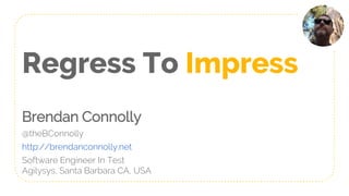 Regress To Impress
Brendan Connolly
@theBConnolly
http://brendanconnolly.net
Software Engineer In Test
Agilysys, Santa Barbara CA, USA
 