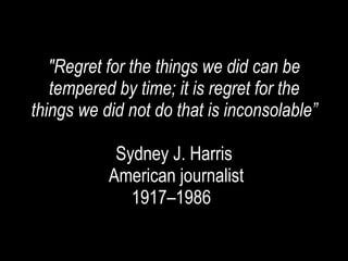 &quot;Regret for the things we did can be tempered by time; it is regret for the things we did not do that is inconsolable” Sydney J. Harris  American journalist 1917–1986   