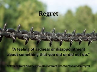 Regret 
“A feeling of sadness or disappointment 
about something that you did or did not do.” 
Retrieved from http://www.merriamwebster.com/dictionary/regret 
 