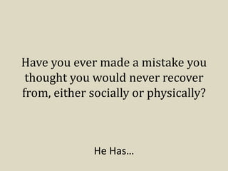 Have you ever made a mistake you 
thought you would never recover 
from, either socially or physically? 
He Has… 
 