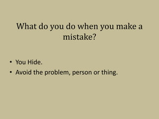 What do you do when you make a 
mistake? 
• You Hide. 
• Avoid the problem, person or thing. 
 