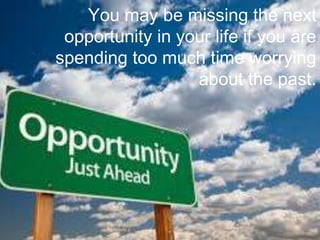 You may be missing the next 
opportunity in your life if you are 
spending too much time worrying 
about the past. 
 
