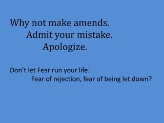 Why not make amends. 
Admit your mistake. 
Apologize. 
Don’t let Fear run your life. 
Fear of rejection, fear of being let down? 
 