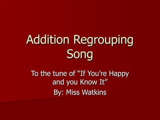 Addition Regrouping Song To the tune of “If You’re Happy and you Know It” By: Miss Watkins 