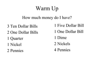 Warm Up ,[object Object],3 Ten Dollar Bills 2 One Dollar Bills 1 Quarter 1 Nickel 2 Pennies 1 Five Dollar Bill 1 One Dollar Bill 1 Dime 2 Nickels 4 Pennies 