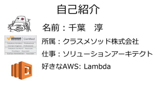 自己紹介
所属：クラスメソッド株式会社
仕事：ソリューションアーキテクト
好きなAWS: Lambda
名前：千葉 淳
 