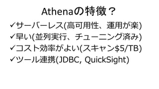 Athenaの特徴？
サーバーレス(高可用性、運用が楽)
早い(並列実行、チューニング済み)
コスト効率がよい(スキャン$5/TB)
ツール連携(JDBC, QuickSight)
 