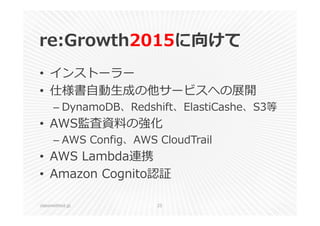 re:Growth2015に向けて 
• インストーラー 
• 仕様書⾃動⽣成の他サービスへの展開 
– DynamoDB、Redshift、ElastiCashe、S3等 
• AWS監査資料の強化 
– AWS Config、AWS CloudTrail 
• AWS Lambda連携 
• Amazon Cognito認証 
classmethod.jp 25 
 