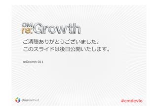 #cmdevio 
ご清聴ありがとうございました。 
このスライドは後⽇公開いたします。 
reGrowth-011 
