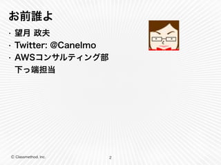 お前誰よ 
• 望月 政夫 
• Twitter: @Canelmo 
• AWSコンサルティング部 
下っ端担当 
Ⓒ Classmethod, Inc. 
2 
 