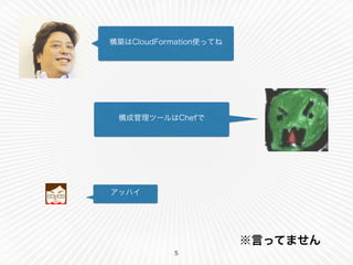 構築はCloudFormation使ってね 
構成管理ツールはChefで 
5 
アッハイ 
※言ってません 
 