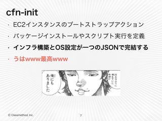 cfn-init 
• EC2インスタンスのブートストラップアクション 
• パッケージインストールやスクリプト実行を定義 
• インフラ構築とOS設定が一つのJSONで完結する 
• うはwww最高www 
Ⓒ Classmethod, Inc. 
7 
 