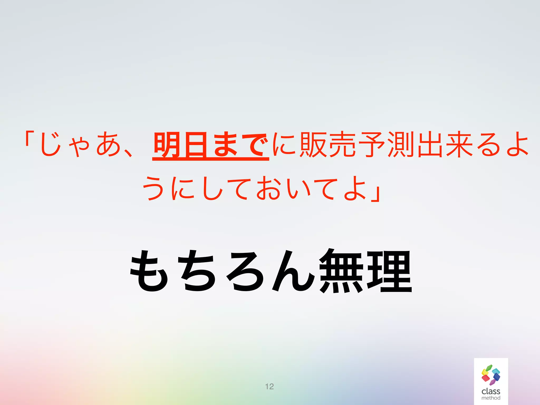 12
「じゃあ、明日までに販売予測出来るよ
うにしておいてよ」
もちろん無理
 