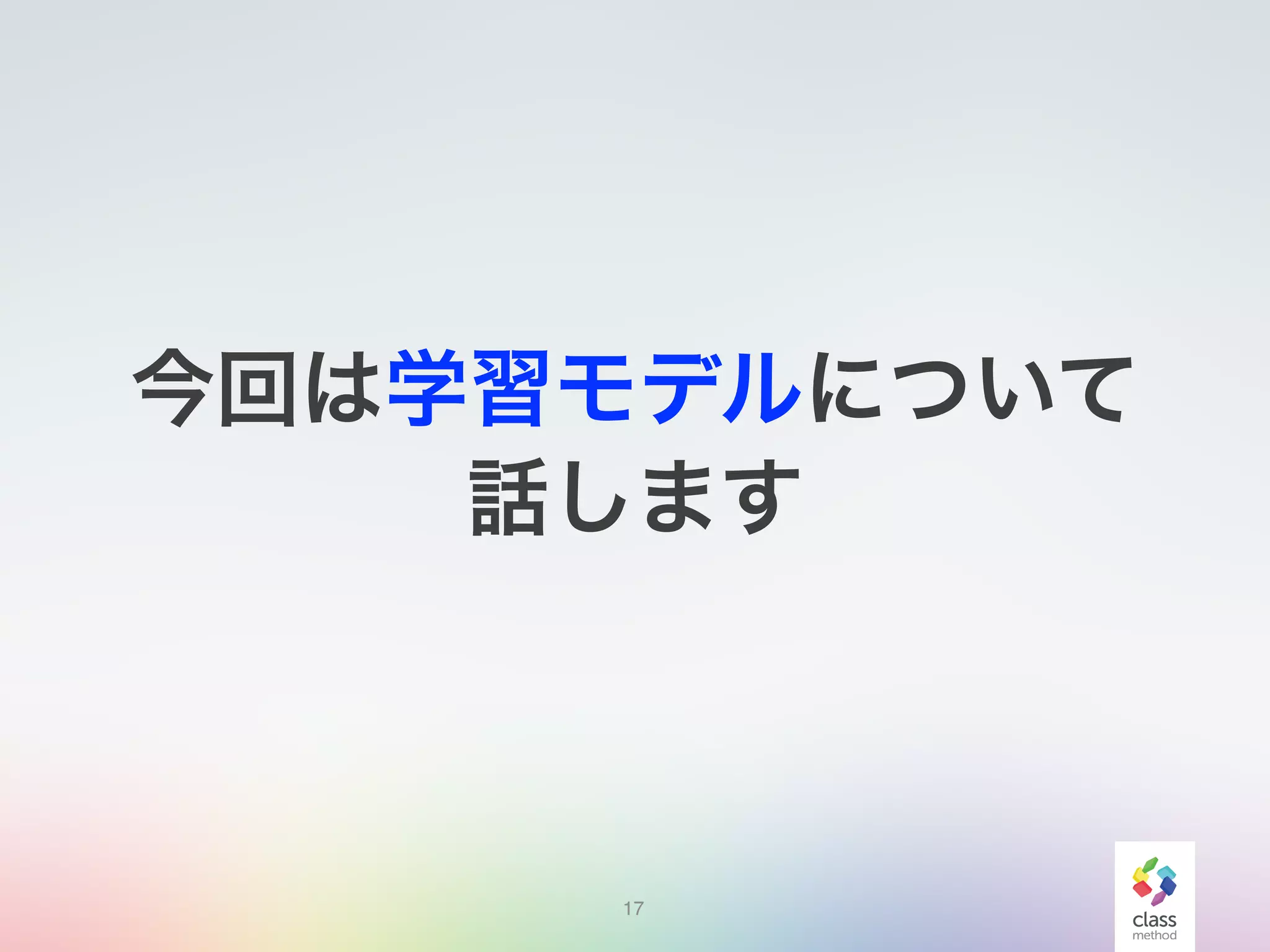 17
今回は学習モデルについて
話します
 