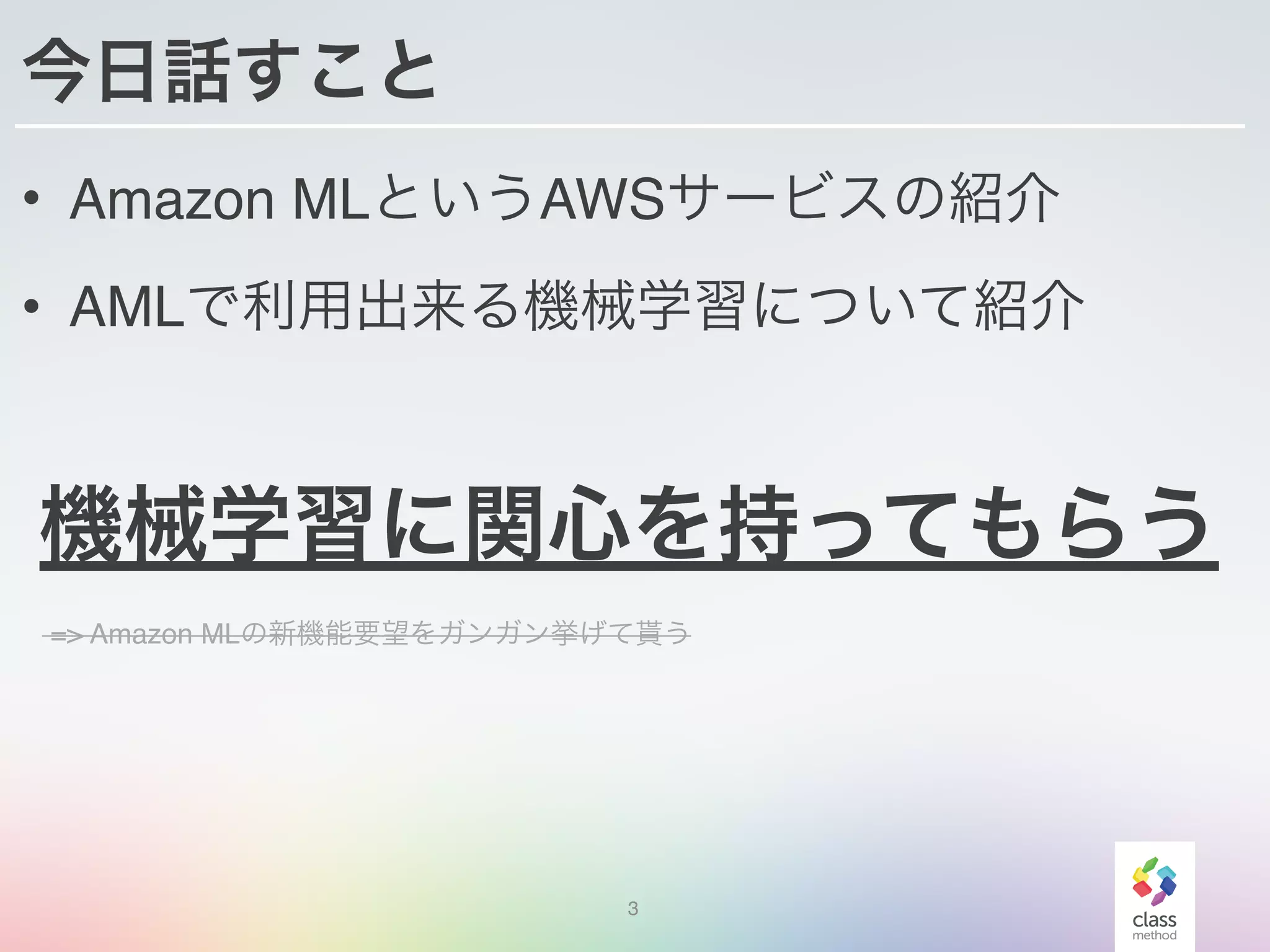 今日話すこと
• Amazon MLというAWSサービスの紹介
• AMLで利用出来る機械学習について紹介
3
機械学習に関心を持ってもらう
=> Amazon MLの新機能要望をガンガン挙げて貰う
 