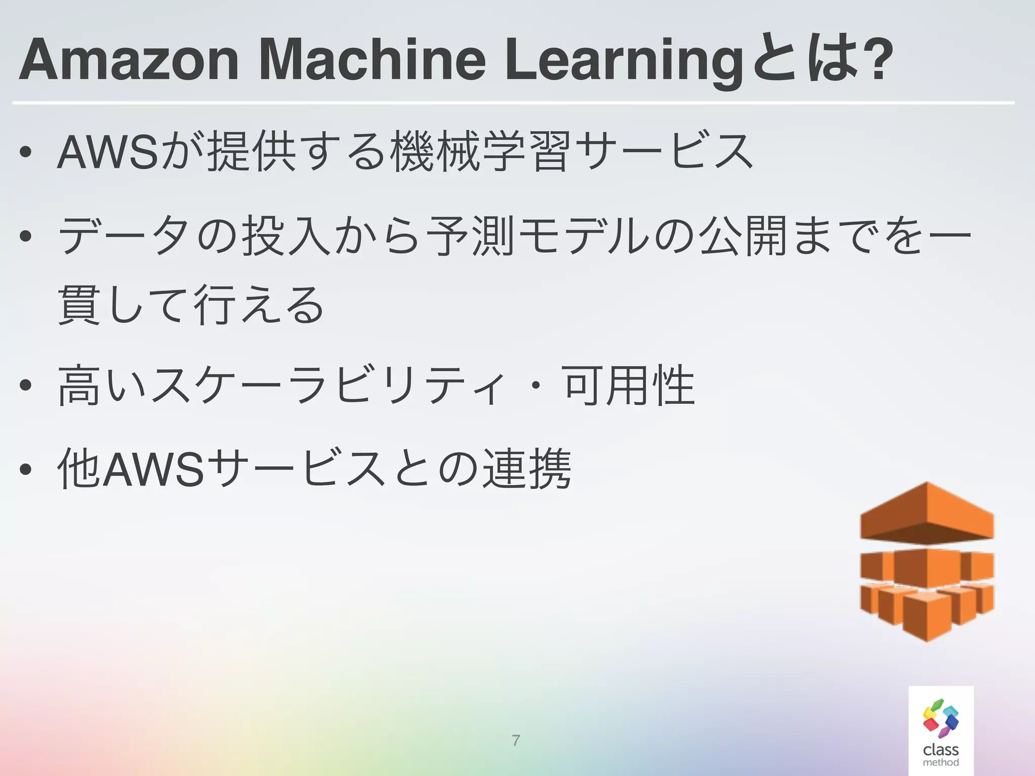 Amazon Machine Learningとは?
• AWSが提供する機械学習サービス
• データの投入から予測モデルの公開までを一
貫して行える
• 高いスケーラビリティ・可用性
• 他AWSサービスとの連携
7
 