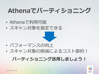 Athenaでパーティショニング
• Athenaで利用可能
• スキャン対象を指定できる
• パフォーマンスの向上
• スキャン対象の削減によるコスト節約！
パーティショニング活用しましょう！
classmethod.jp 30
 